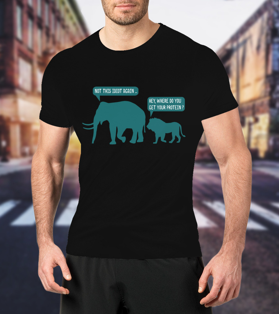 Not This Idiot Again Elephant And Lion Hey Where Do You Get Your Protein T-Shirt
