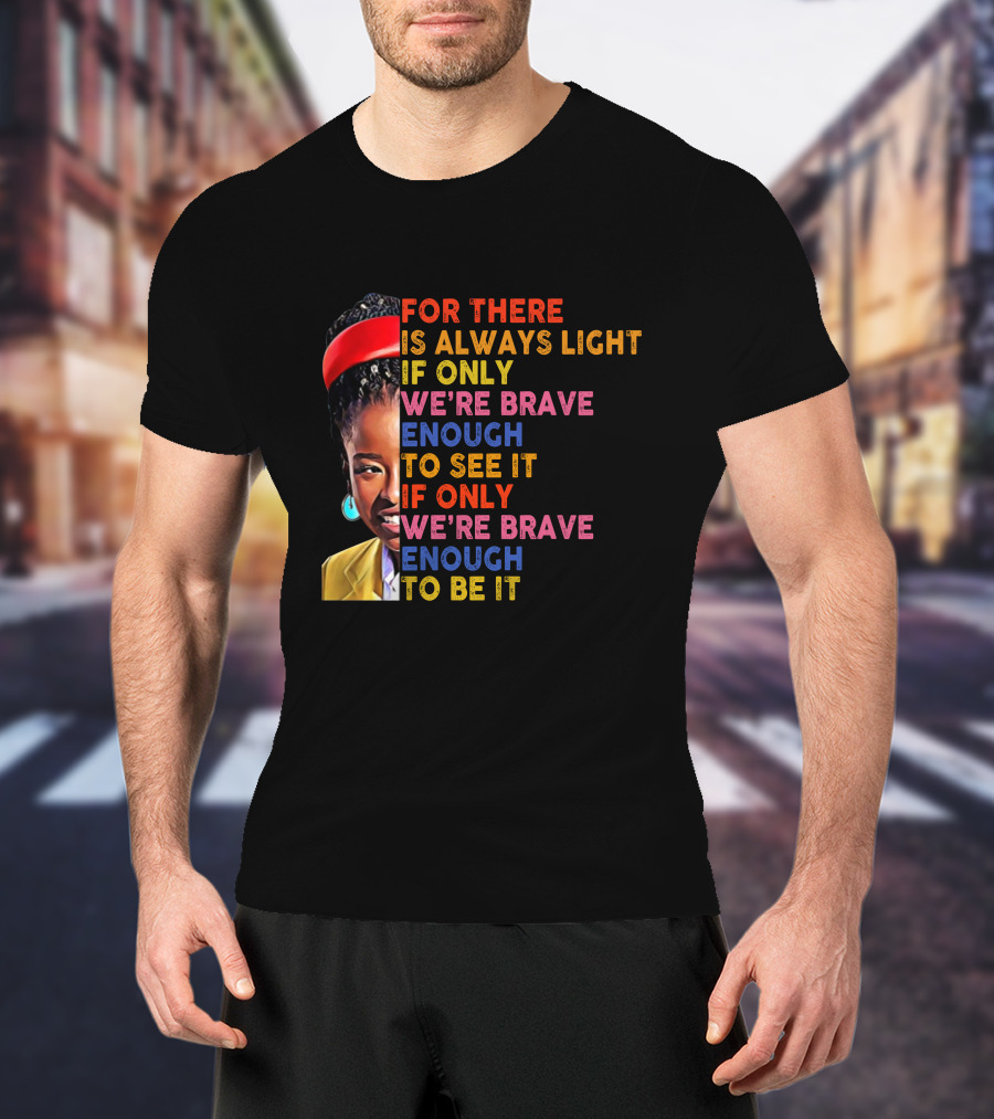 For There Is Always Light If Only We're Brave Enough To See It If Only We're Brave Enough To Be It T-Shirt