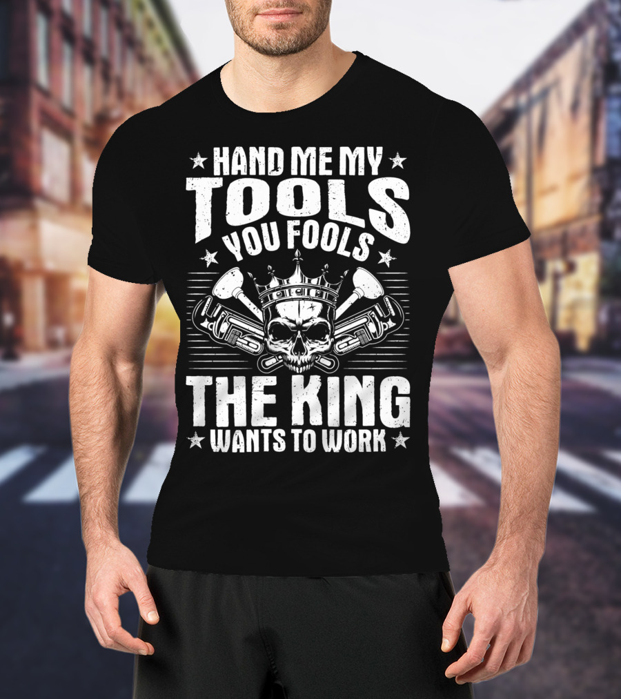 Hand Me My Tools You Fools The King Wants To Work Plumber Plumbing Plumbers Plunger Pipe Fitter T-Shirt