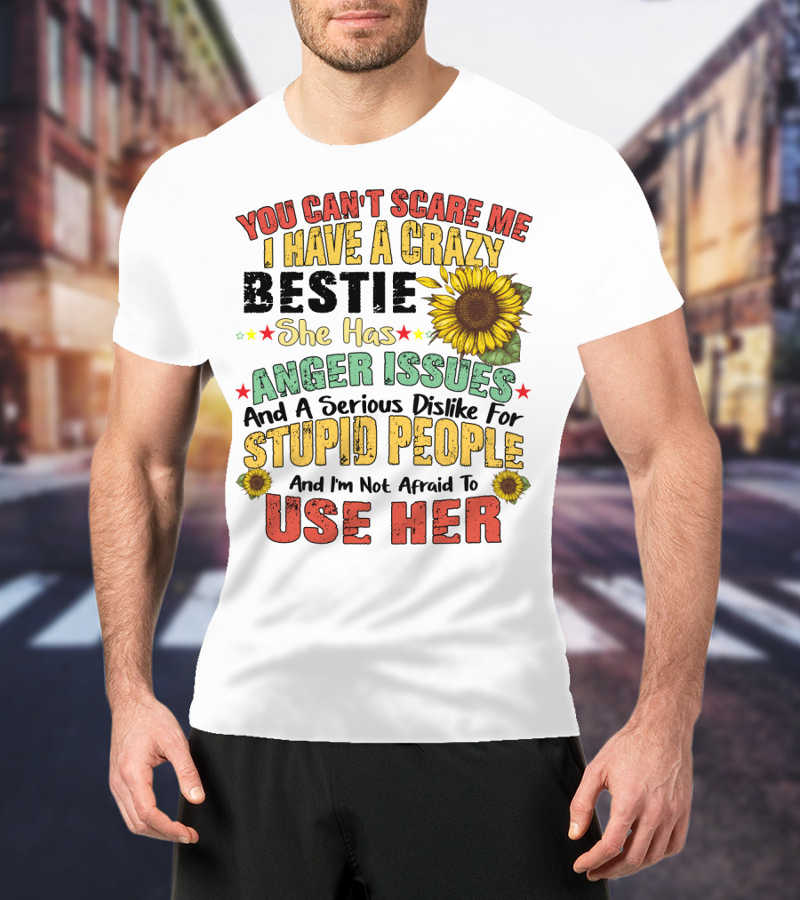 You Can't Scare Me I Have A Crazy Bestie She Has Anger Issues And A Serious Dislike For Stupid People And I'm Not Afraid To Use Her Sunflower T-Shirt
