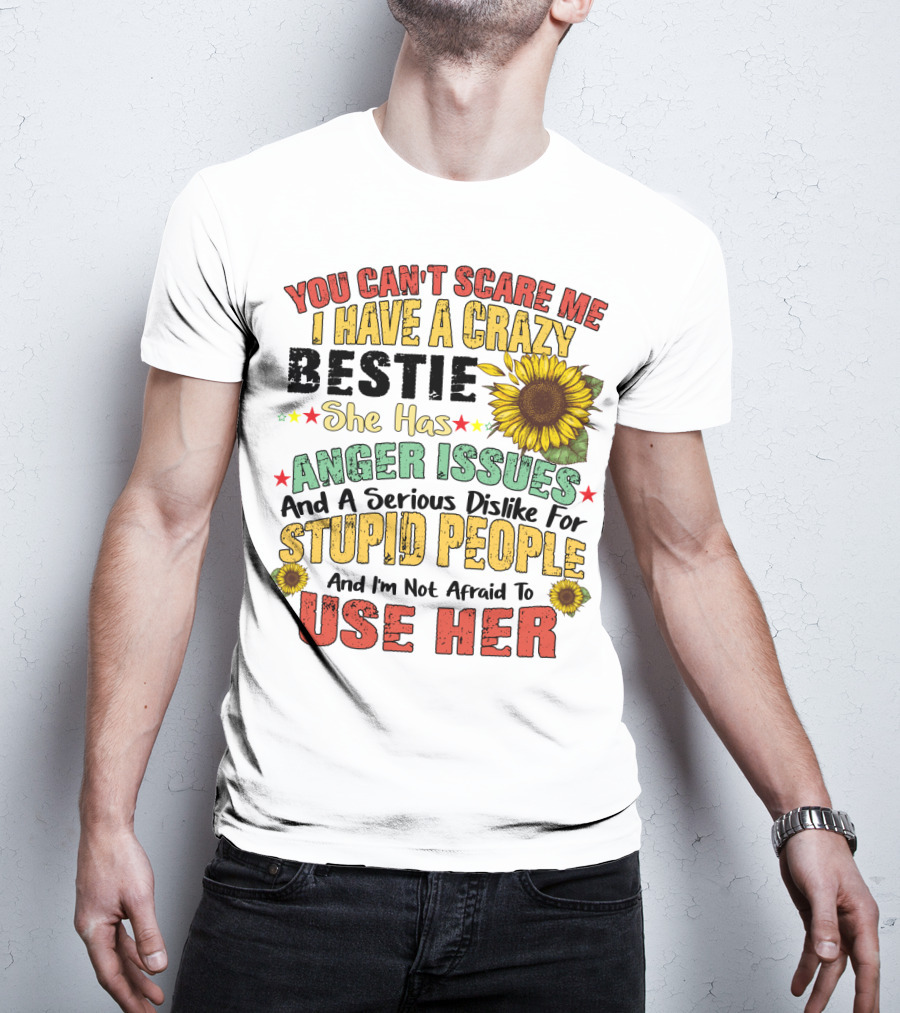 You Can't Scare Me I Have A Crazy Bestie She Has Anger Issues And A Serious Dislike For Stupid People And I'm Not Afraid To Use Her Sunflower T-Shirt