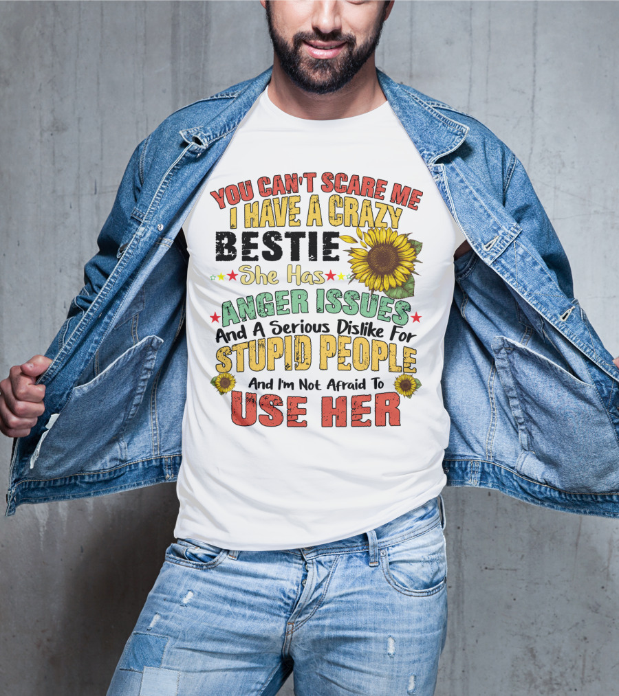 You Can't Scare Me I Have A Crazy Bestie She Has Anger Issues And A Serious Dislike For Stupid People And I'm Not Afraid To Use Her Sunflower T-Shirt