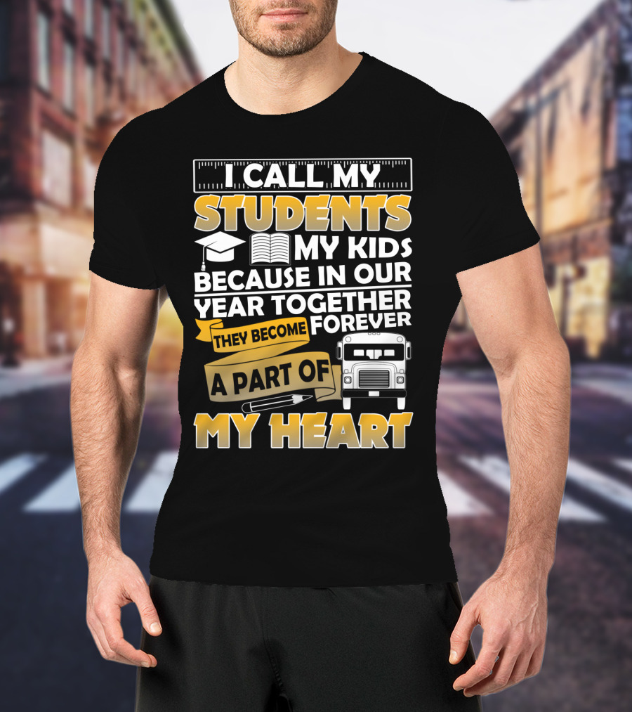 I Call My Students My Kids Because In Our Year Together They Become A Part Of My Heart T-Shirt