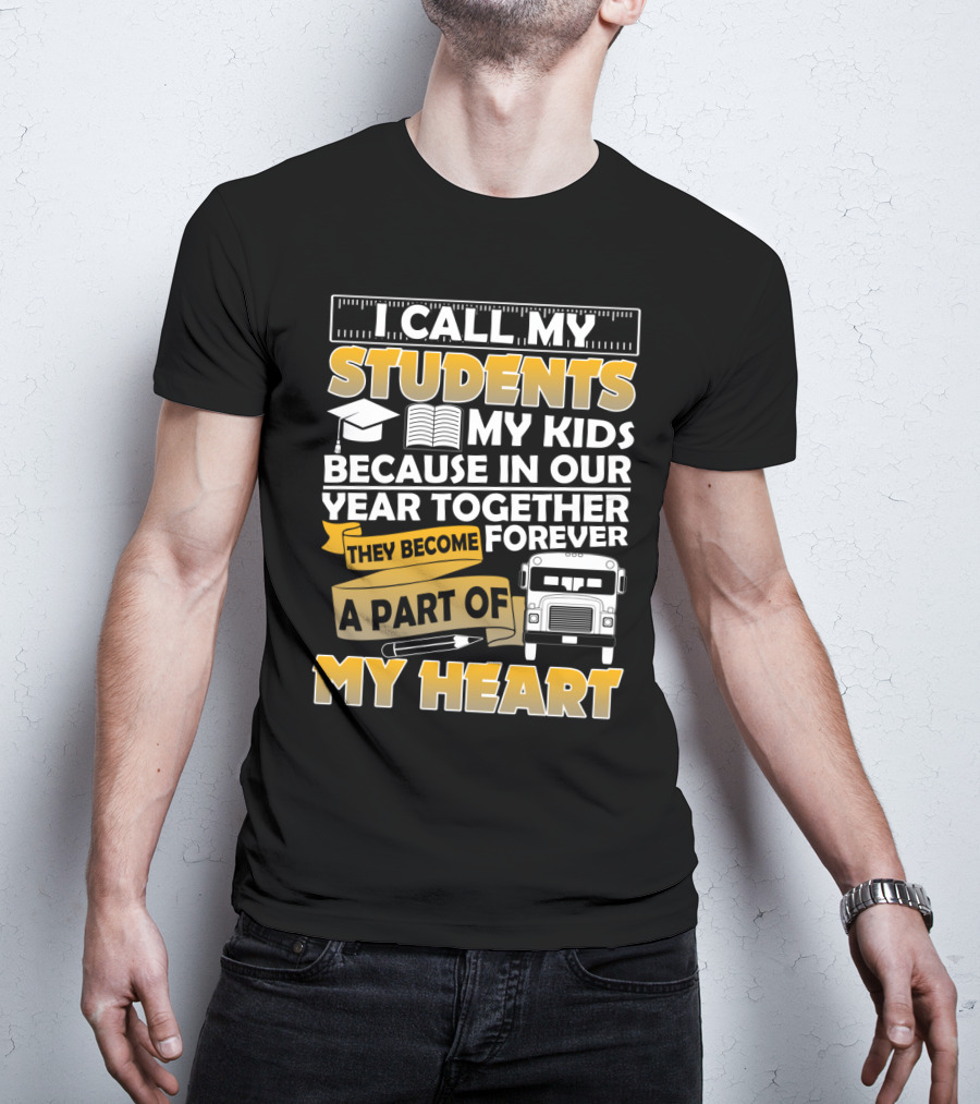I Call My Students My Kids Because In Our Year Together They Become A Part Of My Heart T-Shirt
