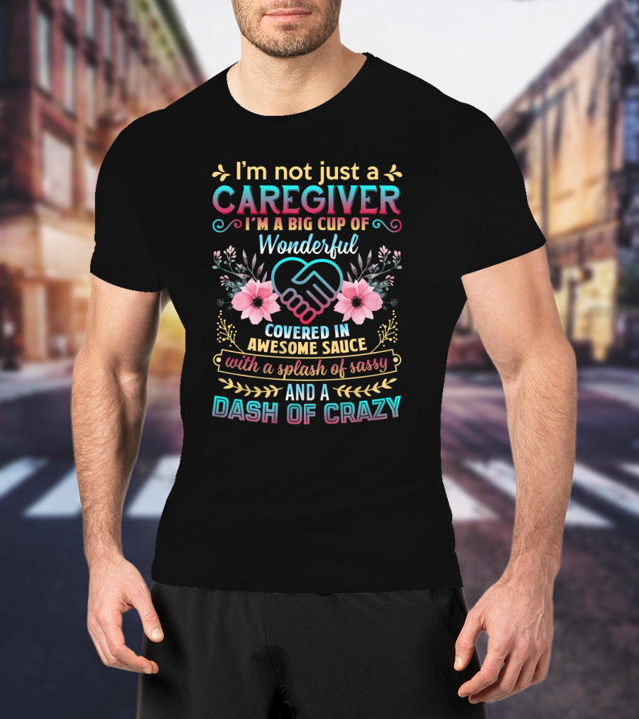 I'm Not Just A Caregiver Big Cup Of Wonderful Covered In Awesome Sauce With A Splash Of Sassy And A Dash Of Crazy T-Shirt