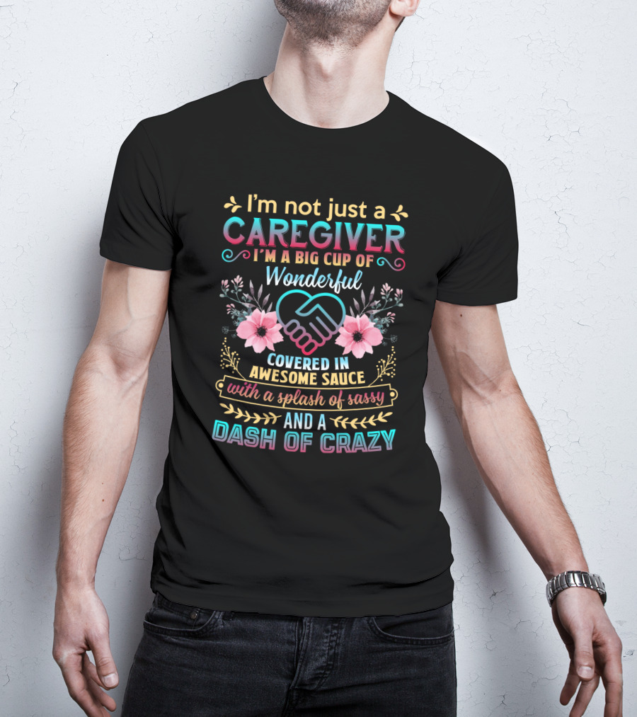 I'm Not Just A Caregiver Big Cup Of Wonderful Covered In Awesome Sauce With A Splash Of Sassy And A Dash Of Crazy T-Shirt
