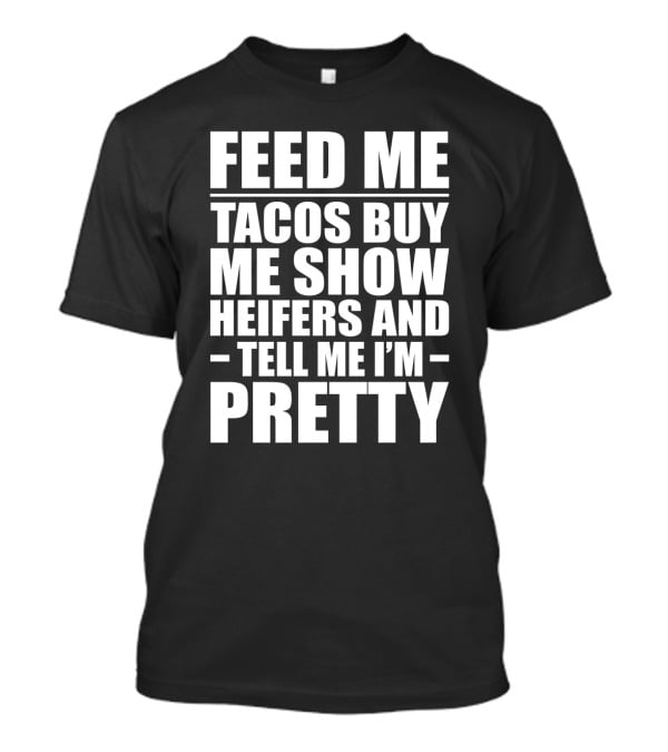 Feed Me Tacos Buy Me Show Heifers And Tell Me I'm Pretty T-Shirt