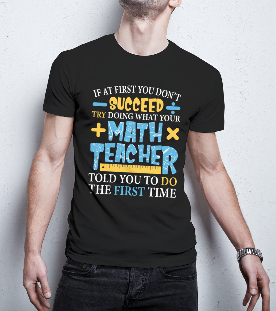 If At First You Don’t Succeed Try Doing What Your Math Teacher Told You To Do The First Time T-Shirt