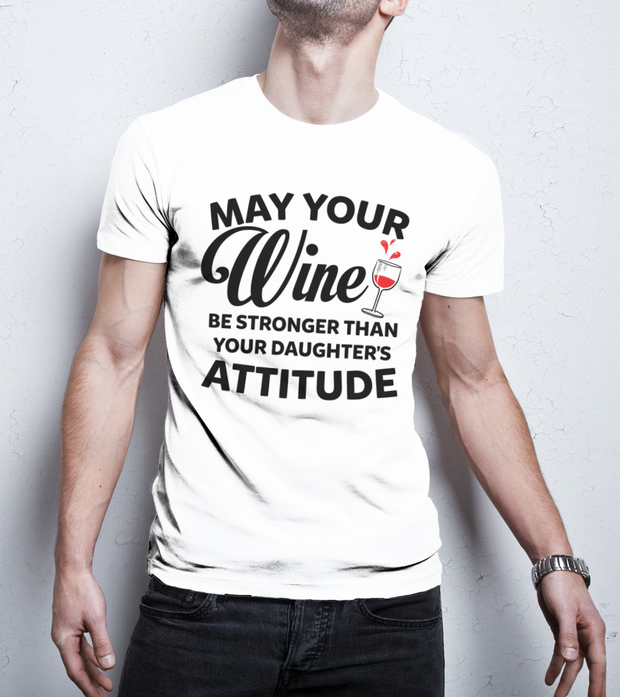 May Your Wine Be Stronger Than Your Daughter's Attitude With Wine Glass T-Shirt