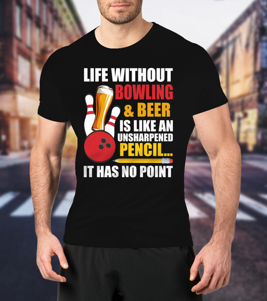 Life Without Bowling And Beer Is Like An Unsharpened Pencil It Has No Point Bowling Pin With Beer Glass And Pencil T-Shirt