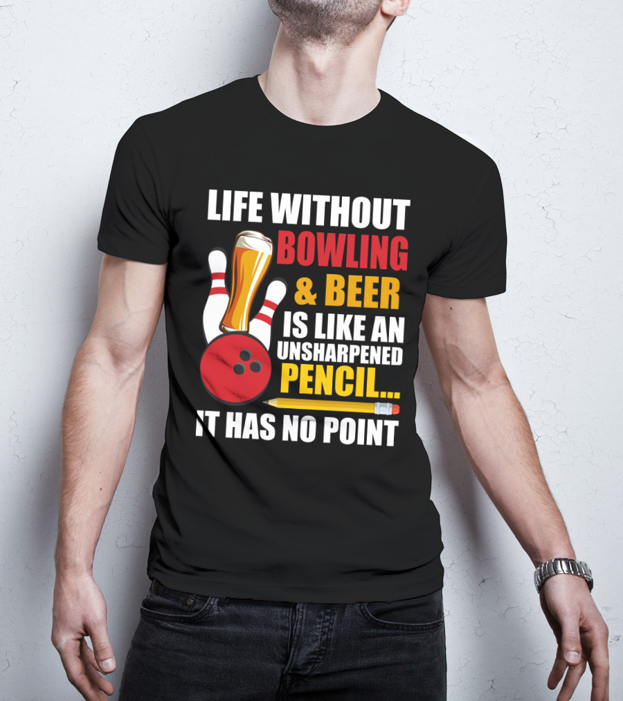 Life Without Bowling And Beer Is Like An Unsharpened Pencil It Has No Point Bowling Pin With Beer Glass And Pencil T-Shirt