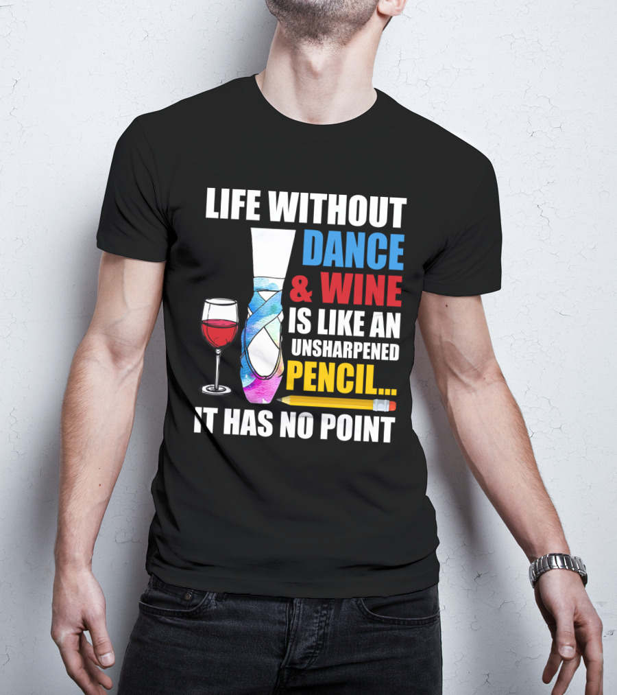 Life Without Dance And Wine Is Like An Unsharpened Pencil It Has No Point T-Shirt