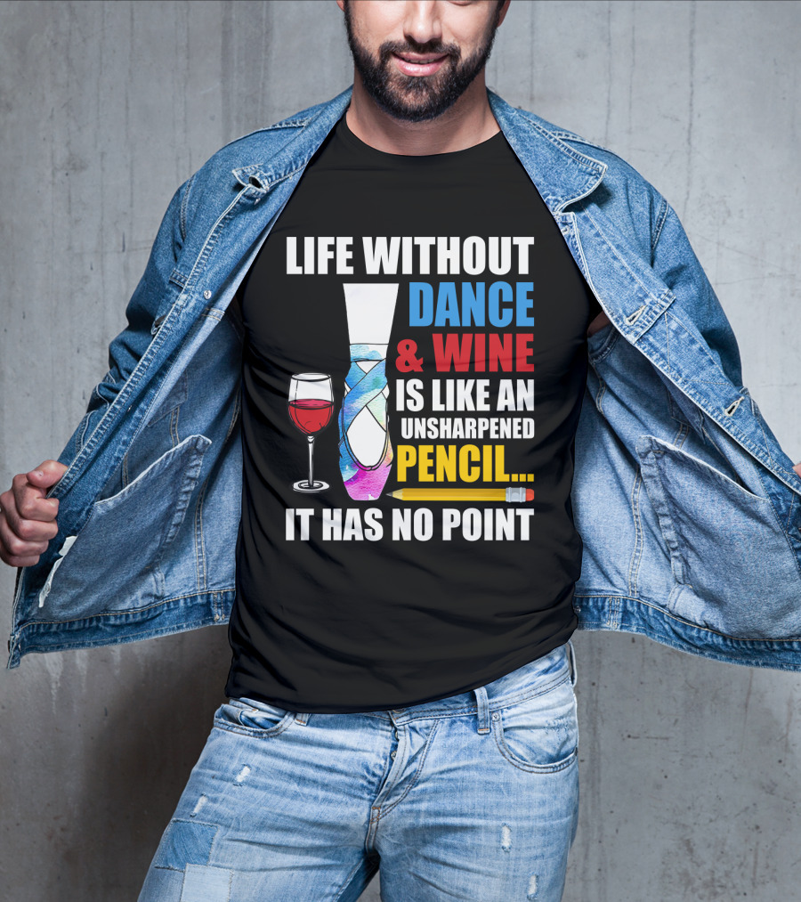 Life Without Dance And Wine Is Like An Unsharpened Pencil It Has No Point T-Shirt