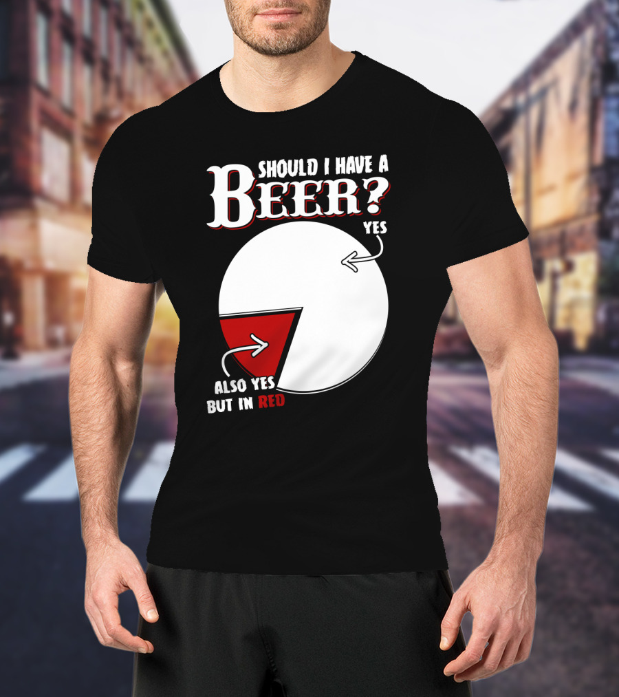 Should I Have A Beer Pie Chart Yes Also Yes But In Red T-Shirt