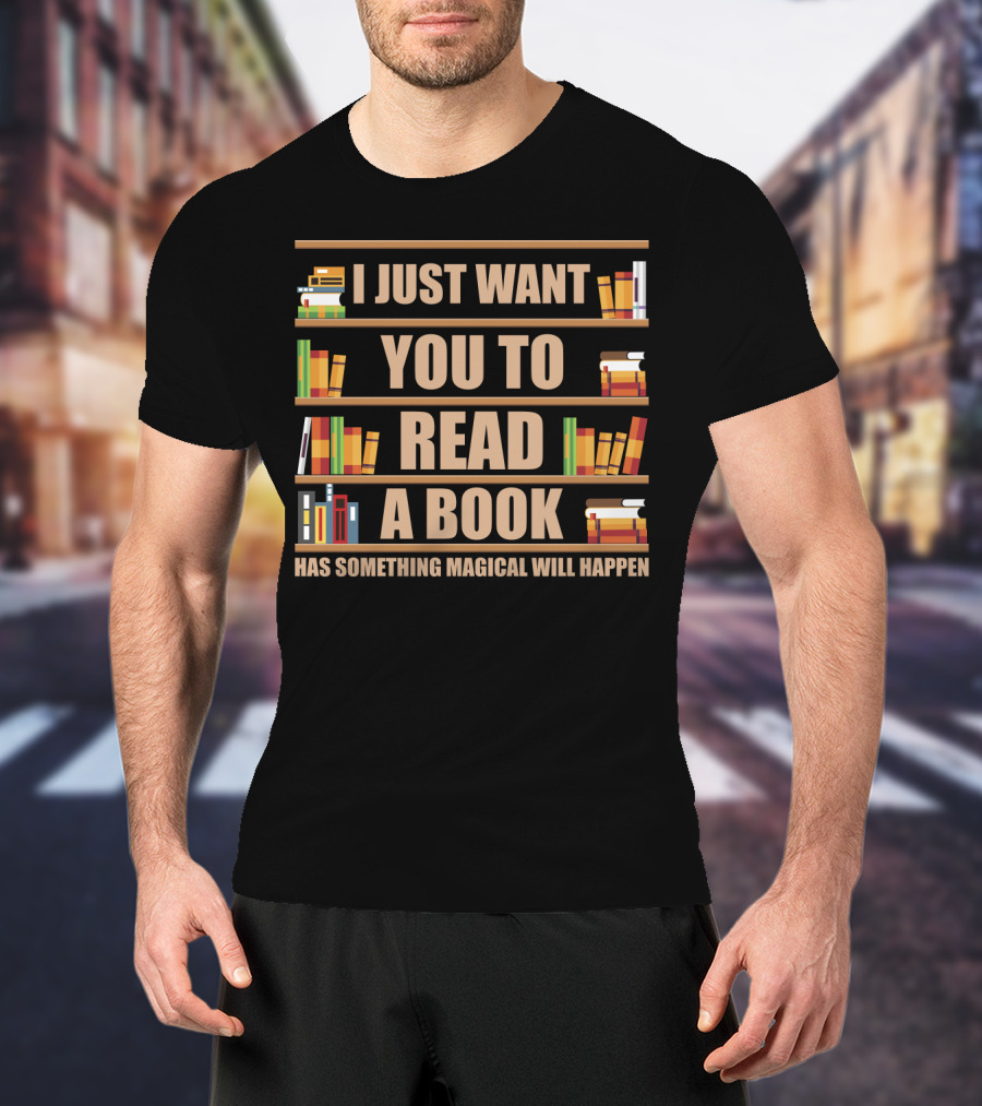 I Just Want You To Read A Book Has Something Magical Will Happen Bookshelves Text T-Shirt