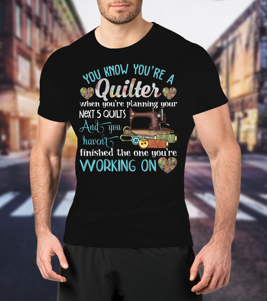 You Know You're A Quilter Planning Your Next 5 Quilts Without Finishing The One You're Working On T-Shirt
