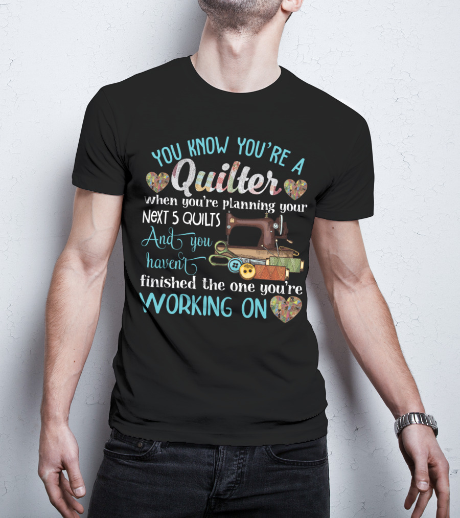 You Know You're A Quilter Planning Your Next 5 Quilts Without Finishing The One You're Working On T-Shirt