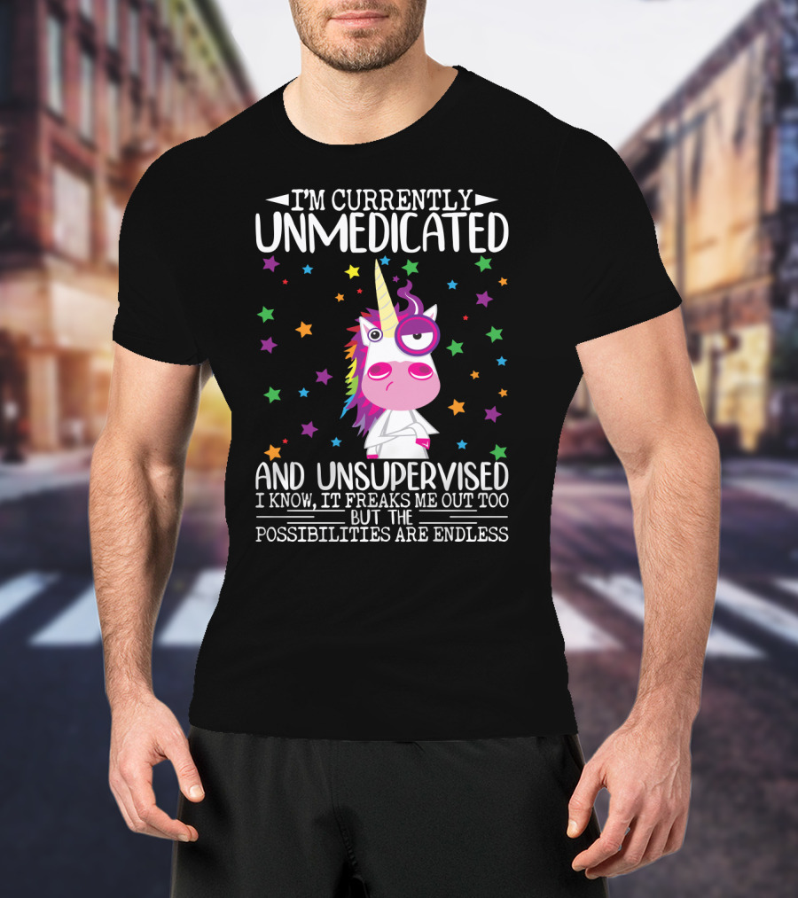I'm Currently Unmedicated And Unsupervised I Know It Freaks Me Out Too But The Possibilities Are Endless Unicorn T-Shirt