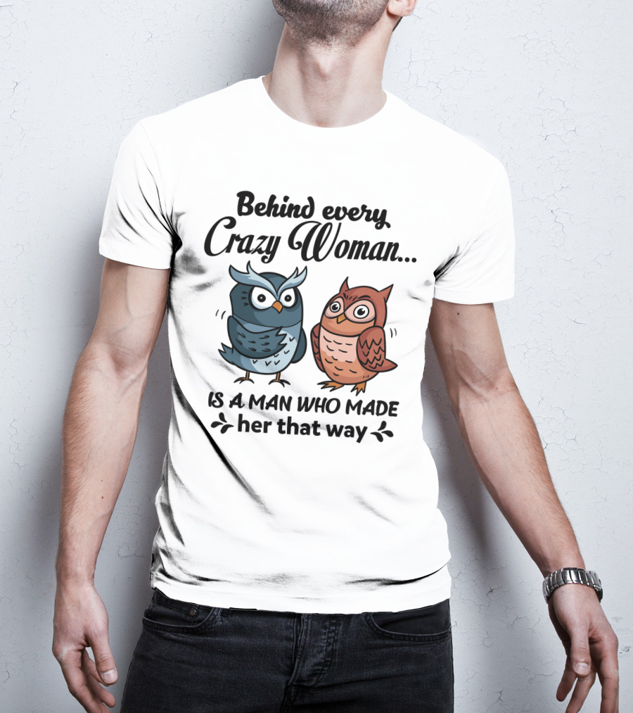 Behind Every Crazy Woman Is A Man Who Made Her That Way Owl Lovers T-Shirt