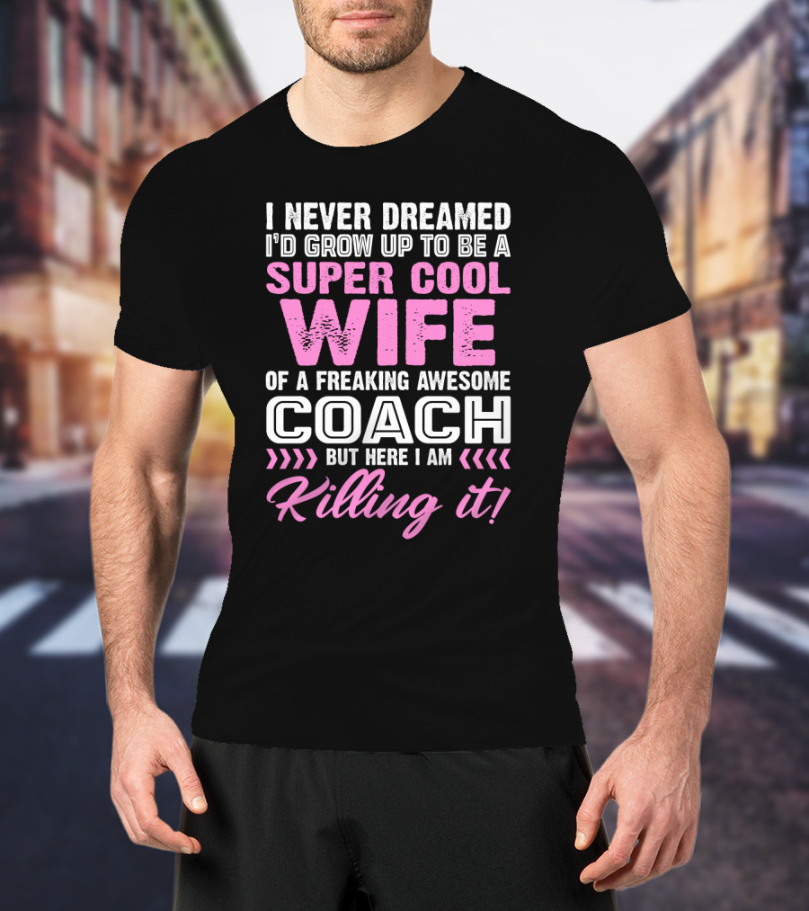I Never Dreamed I'd Grow Up To Be A Super Cool Wife Of A Freaking Awesome Coach But Here I Am Killing It T-Shirt