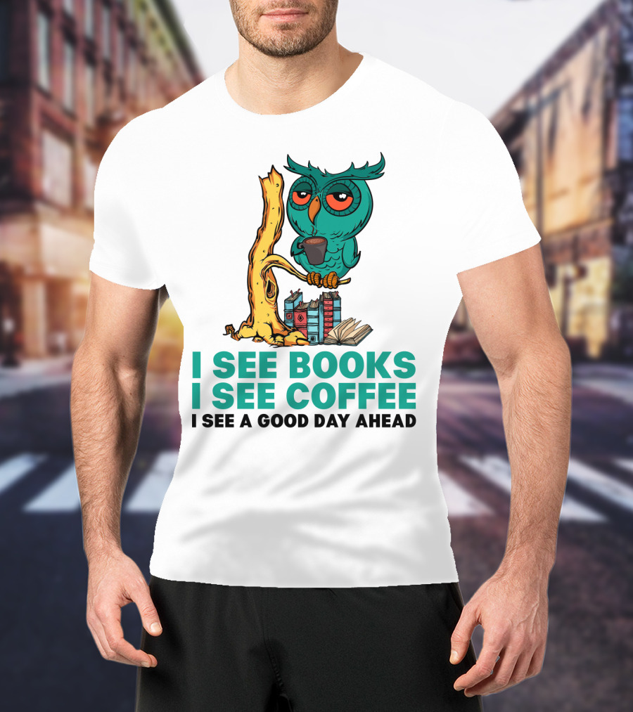 I See Books I See Coffee I See A Good Day Ahead Owl With Coffee And Books T-Shirt