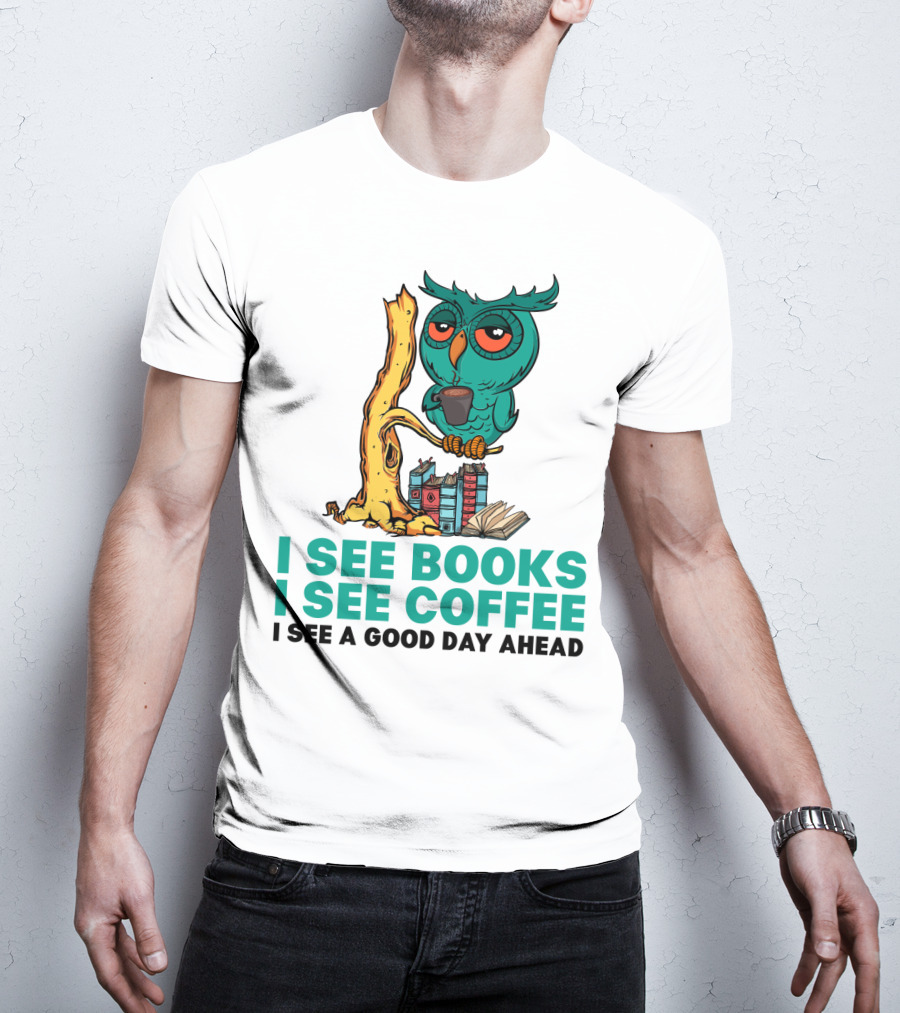 I See Books I See Coffee I See A Good Day Ahead Owl With Coffee And Books T-Shirt