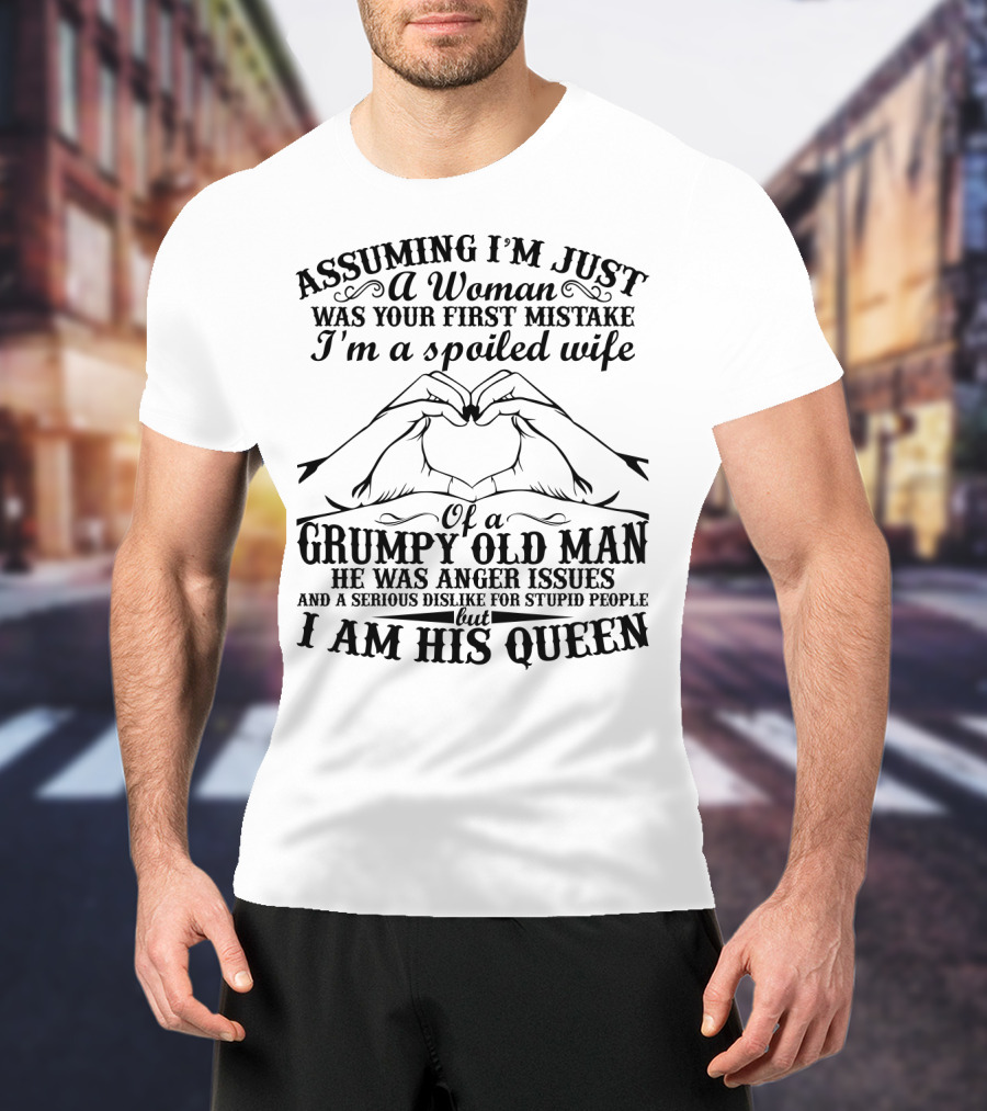 Assuming I'm Just A Woman Was Your First Mistake I'm A Spoiled Wife Of A Grumpy Old Man He Has Anger Issues And A Serious Dislike For Stupid People But I Am His Queen T-Shirt