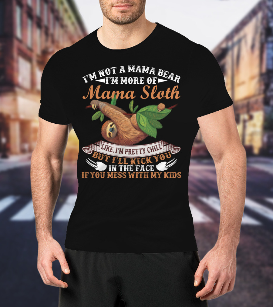 I'm Not A Mama Bear I'm More Of Mama Sloth Like I'm Pretty Chill But I'll Kick You In The Face If You Mess With My Kids T-Shirt