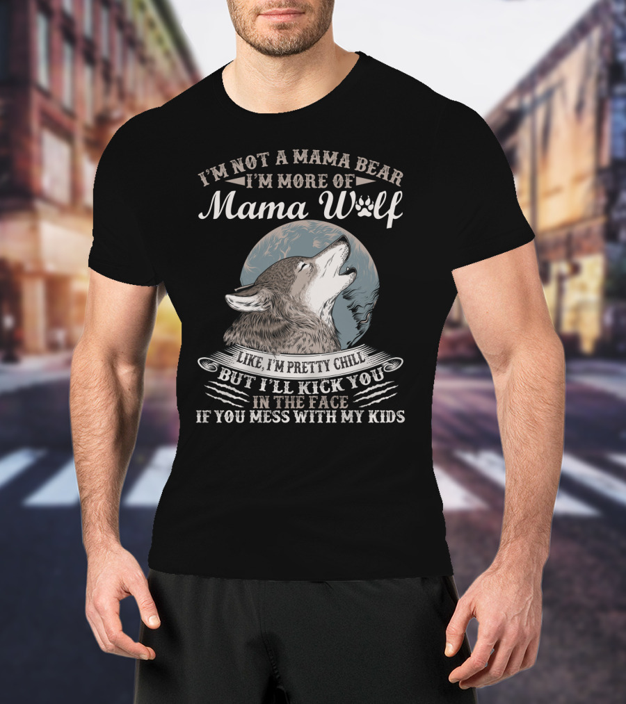 I'm Not A Mama Bear I'm More Of Mama Wolf Like I'm Pretty Chill But I'll Kick You In The Face If You Mess With My Kids T-Shirt