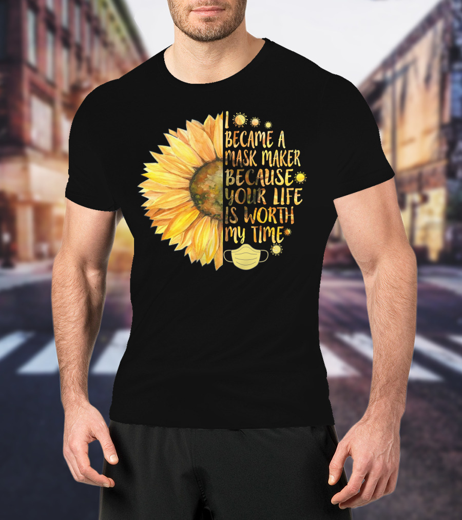 I Became A Mask Maker Because Your Life Is Worth My Time Sunflower Mask T-Shirt