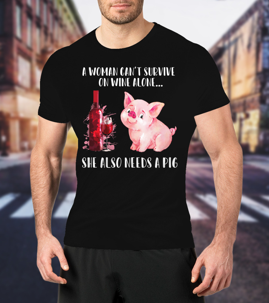 A Woman Can’t Survive On Wine Alone She Also Needs A Pig T-Shirt