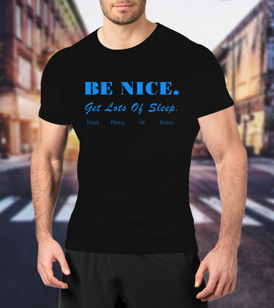 BE NICE Get Lots Of Sleep Drink Plenty Of Water T-Shirt