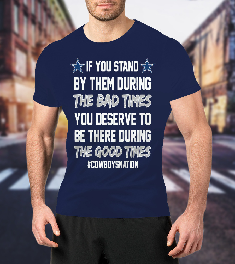 If You Stand By Them During The Bad Times You Deserve To Be There During The Good Times Cowboys Nation T-Shirt