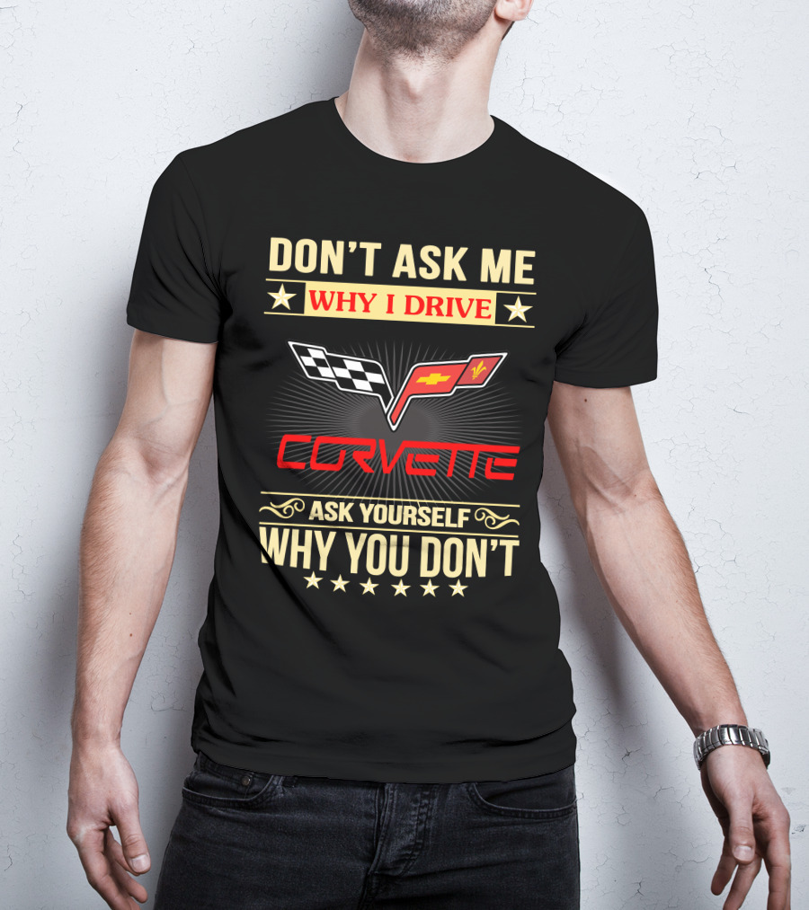 Don't Ask ME Why I Drive Corvette Ask Yourself Why You Don't T-Shirt