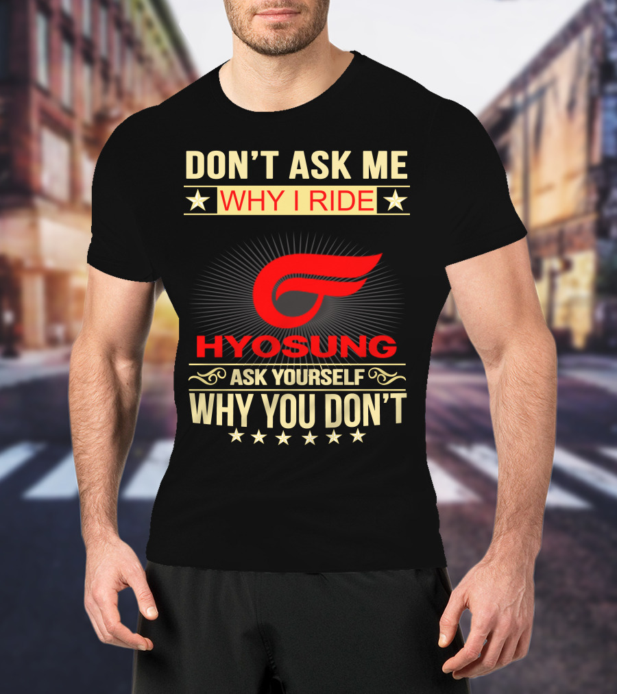 Don't Ask ME Why I Ride Hyosung Ask Yourself Why You Don't T-Shirt