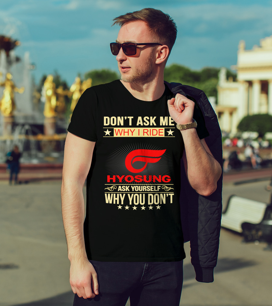Don't Ask ME Why I Ride Hyosung Ask Yourself Why You Don't T-Shirt