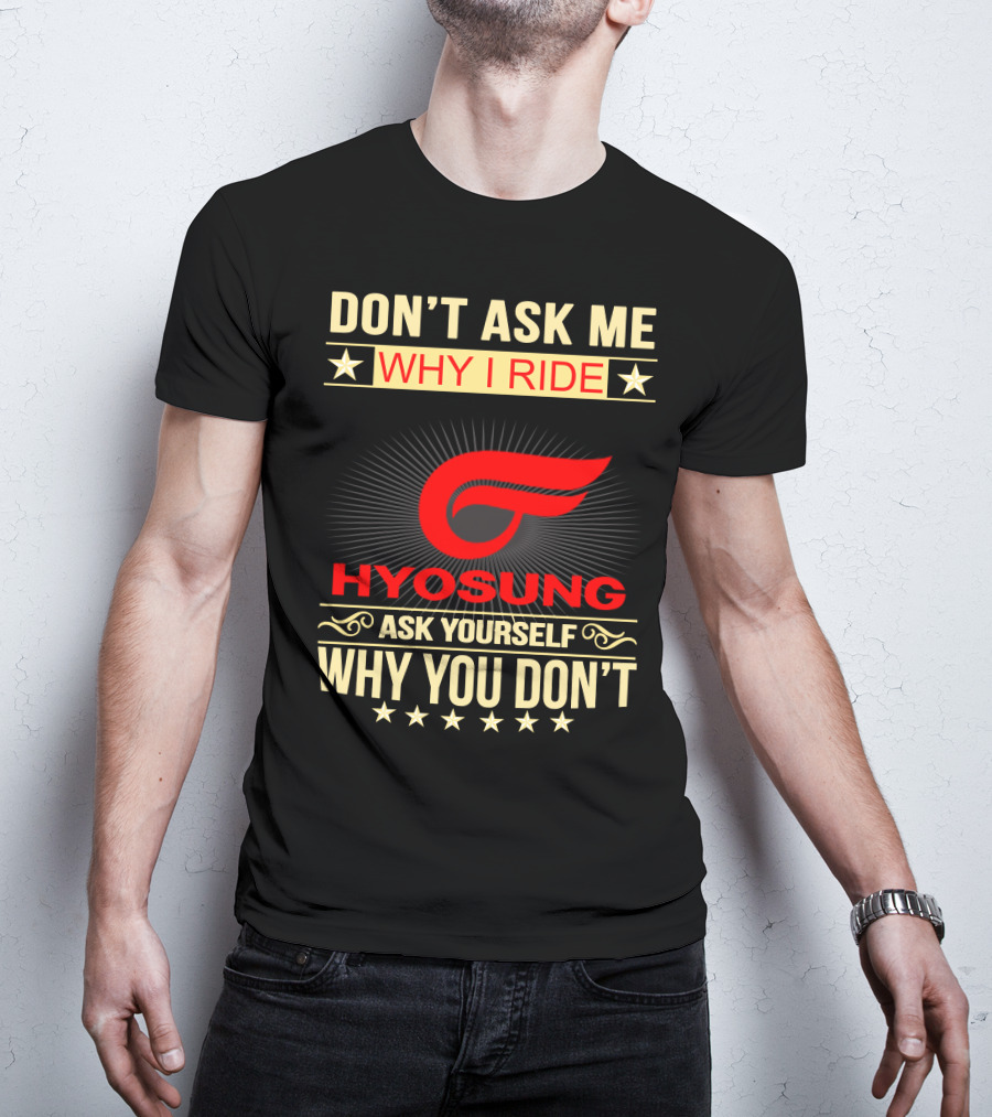 Don't Ask ME Why I Ride Hyosung Ask Yourself Why You Don't T-Shirt