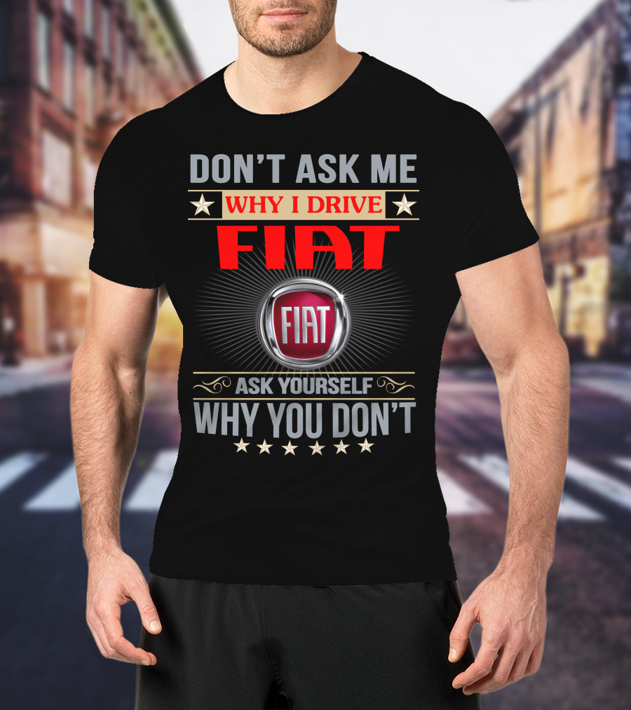Don't Ask ME Why I Drive Fiat Ask Yourself Why You Don't Fiat T-Shirt