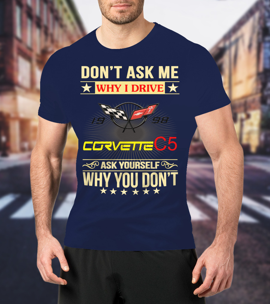 Don't Ask ME Why I Drive Corvette C5 1998 Ask Yourself Why You Don't T-Shirt