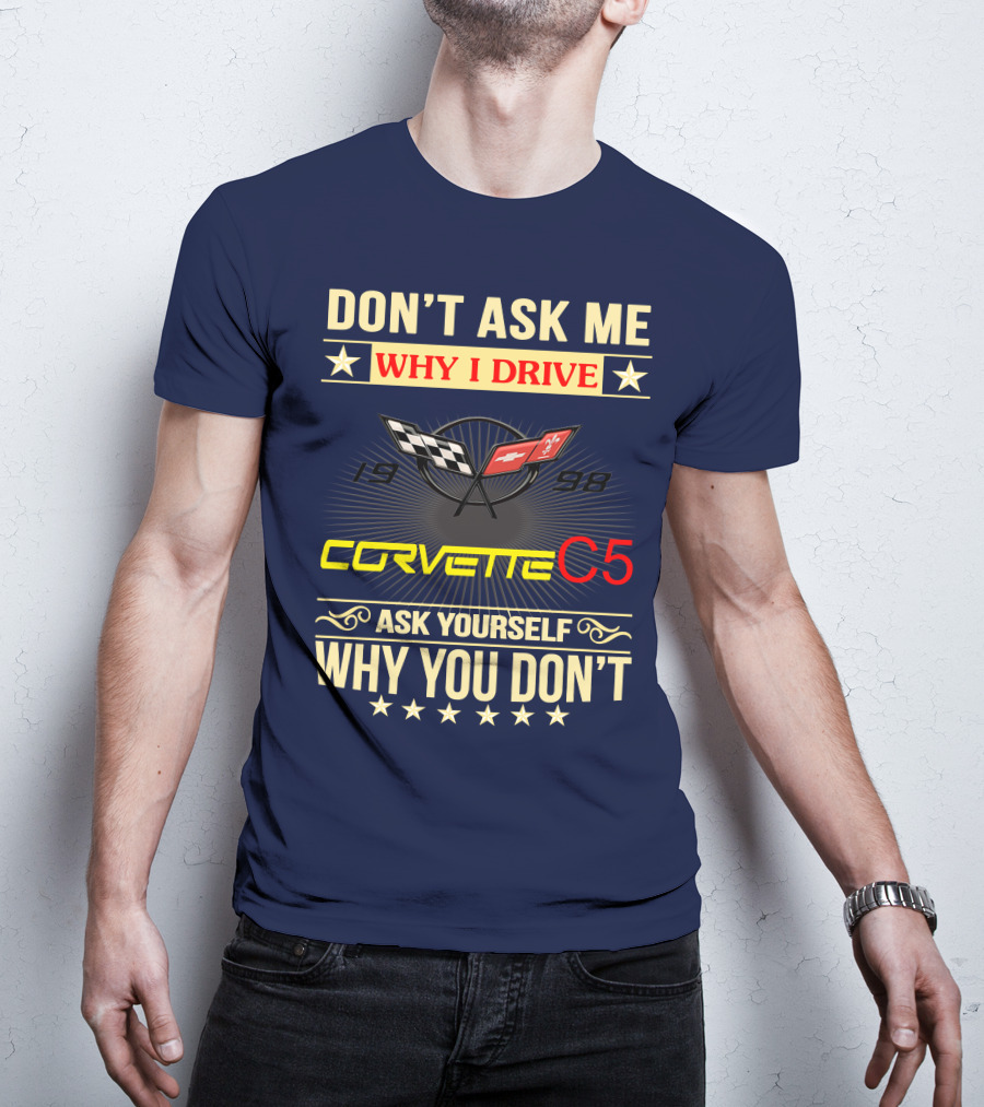 Don't Ask ME Why I Drive Corvette C5 1998 Ask Yourself Why You Don't T-Shirt
