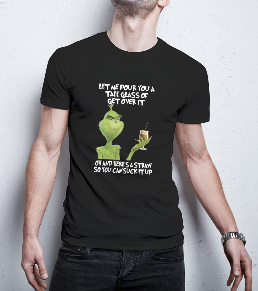 Let Me Pour You A Tall Glass Of Get Over It Grinch Here's A Straw So You Can Suck It Up T-Shirt