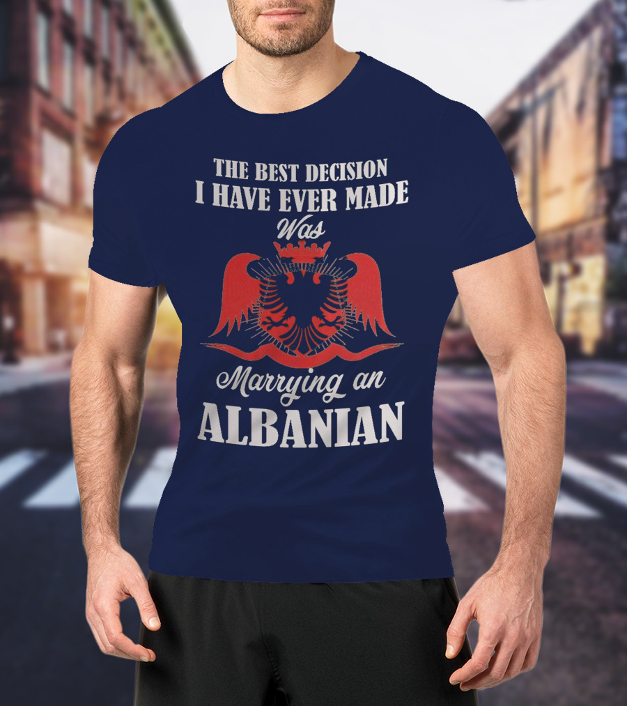 The Best Decision I Have Ever Made Was Marrying An Albanian T-Shirt
