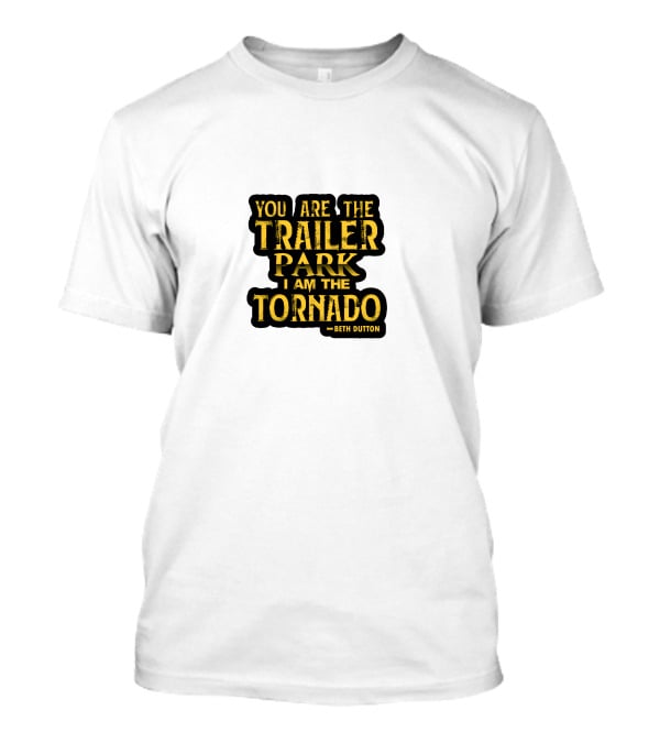 You Are The Trailer Park I Am The Tornado Beth Dutton T-Shirt