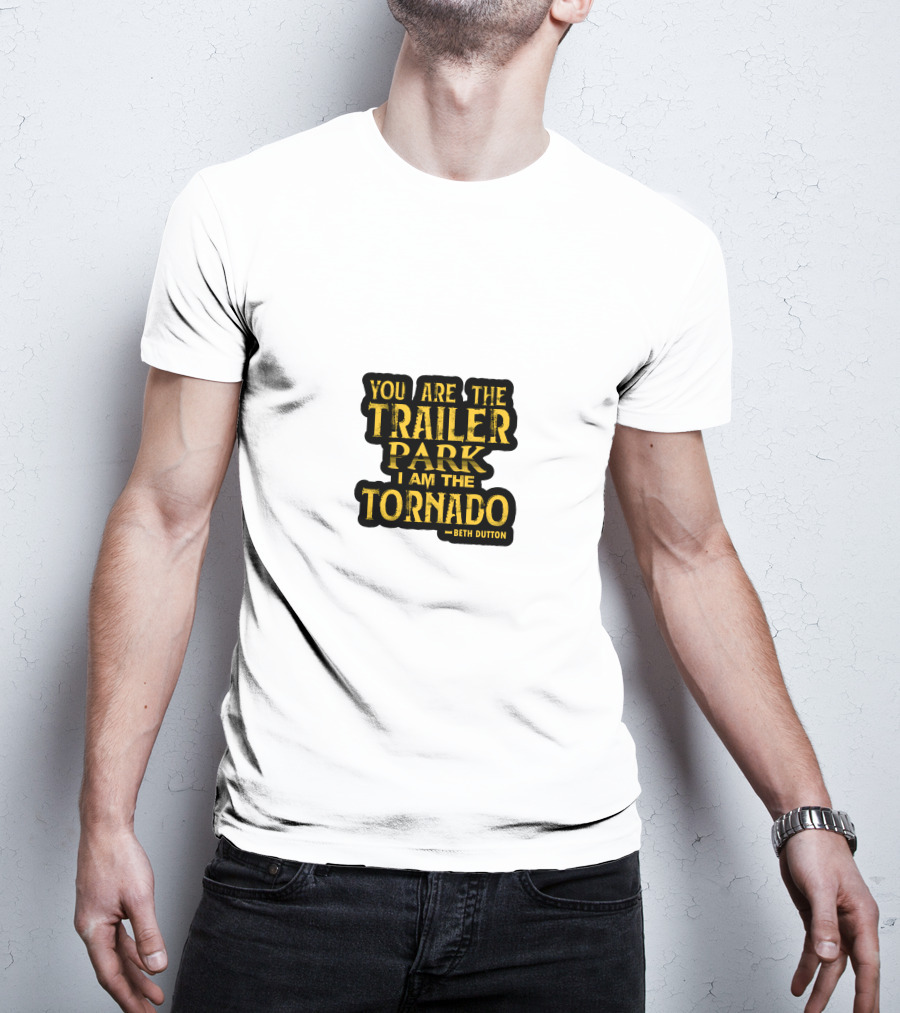 You Are The Trailer Park I Am The Tornado Beth Dutton T-Shirt