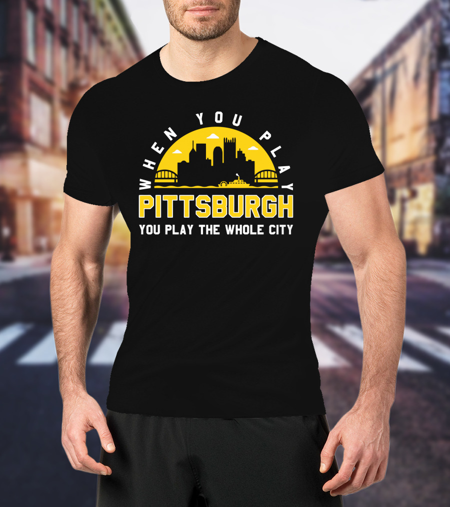 When You Play Pittsburgh You Play The Whole City T-Shirt