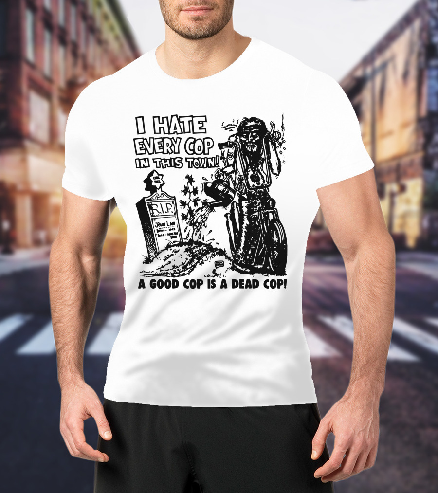 I Hate Every Cop In This Town A Good Cop Is A Dead Cop R.I.P. John Law 1875-1968 T-Shirt