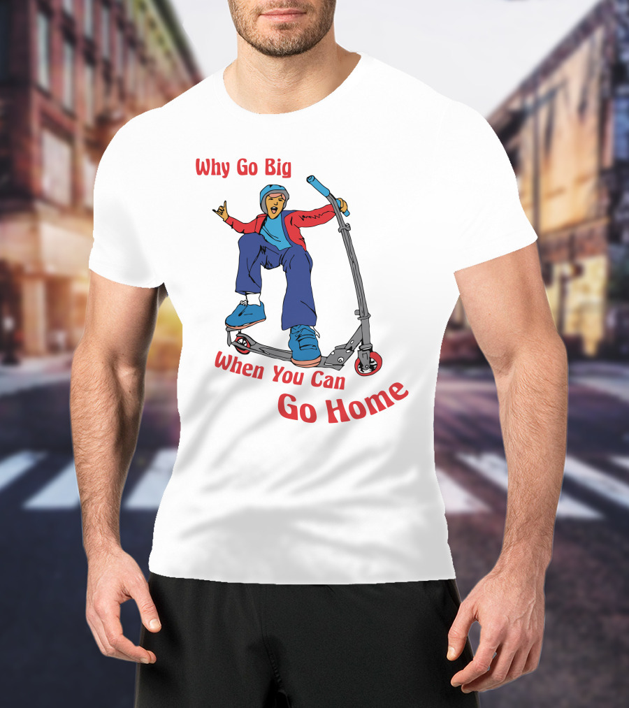 Shitheadsteve Why Go Big When You Can Go Home Scooter Trick Rider T-Shirt