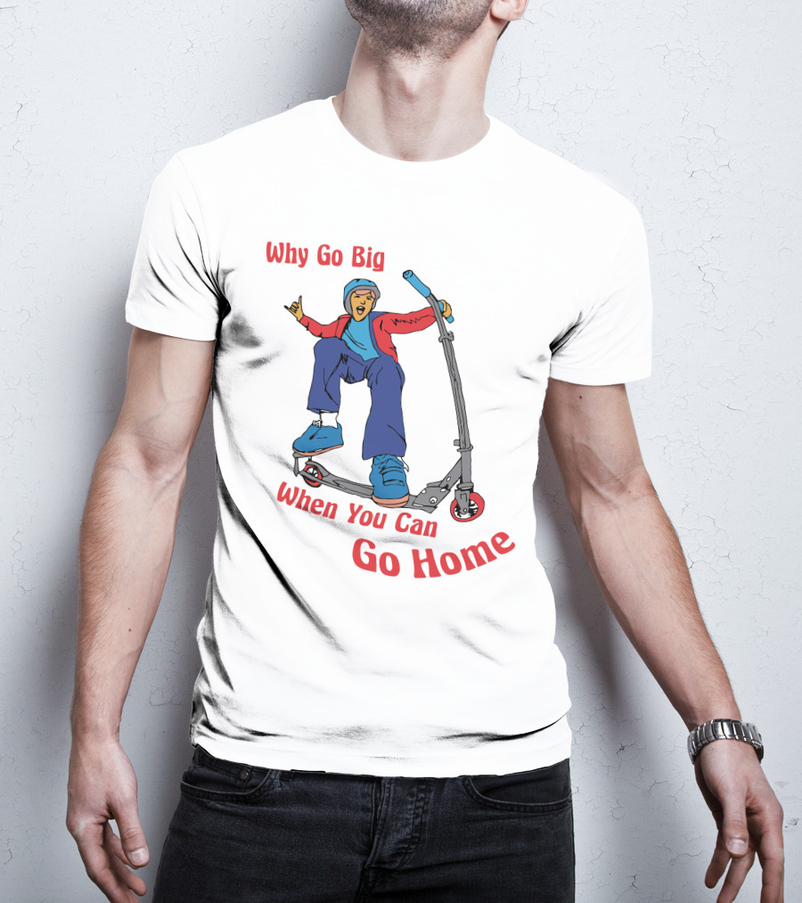Shitheadsteve Why Go Big When You Can Go Home Scooter Trick Rider T-Shirt