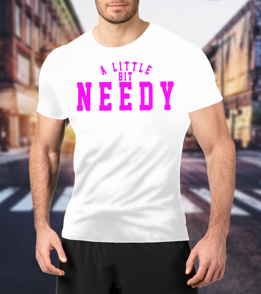 A Little Bit Needy T-Shirt