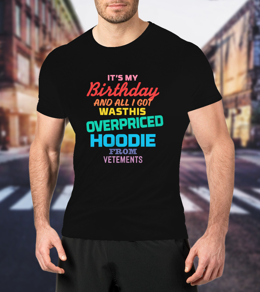 It's My Birthday And All I Got Was This Overpriced Hoodie From Vetements T-Shirt
